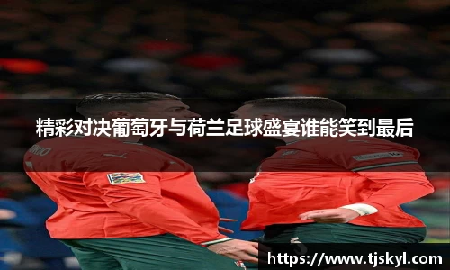精彩对决葡萄牙与荷兰足球盛宴谁能笑到最后